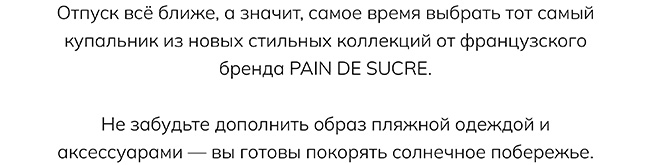 Текст: Отпуск всё ближе, а значит, самое время выбрать тот самый купальник из новых стильных коллекций от французского бренда PAIN DE SUCRE. Не забудьте дополнить образ пляжной одеждой и аксессуарами — вы готовы покорять солнечное побережье.