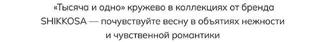 «Тысяча и одно» кружево в коллекциях от бренда SHIKKOSA — почувствуйте весну в объятиях нежности и чувственной романтики